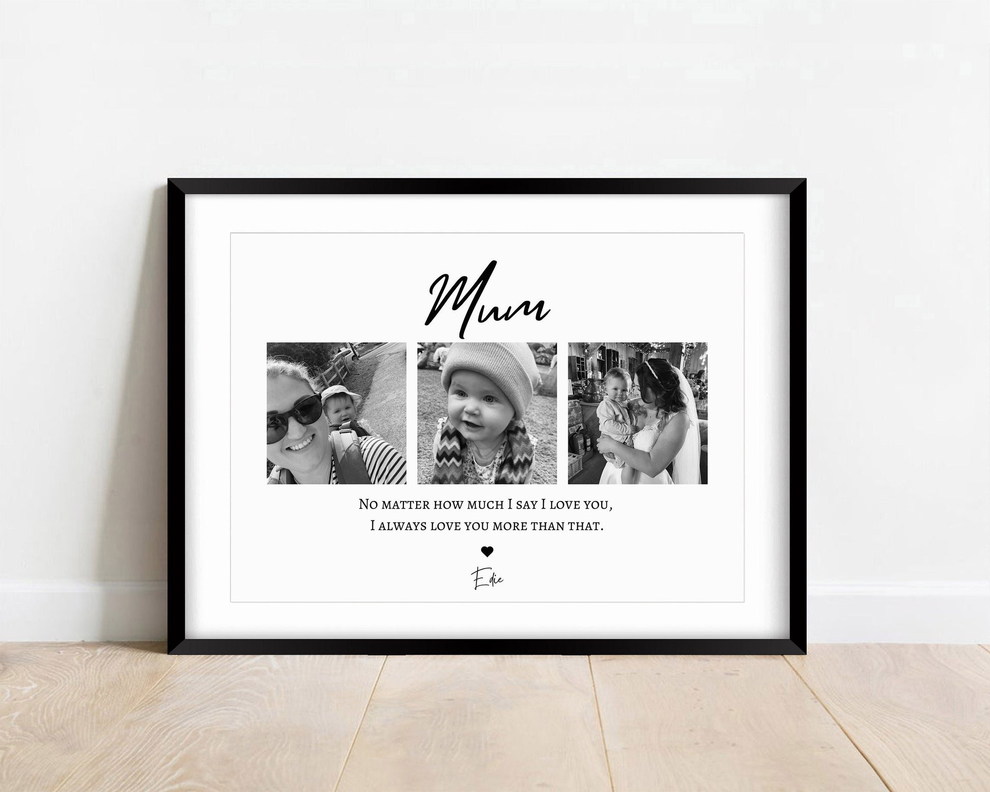 A stunning black and white print with the word &#39;Mum&#39;. With three square photos of your choice underwear with the caption below reading &#39;no matter how much I say I love you, I always love you more than that&#39;.